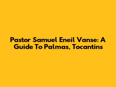 Pastor Samuel Eneil Vanse: A Guide To Palmas, Tocantins