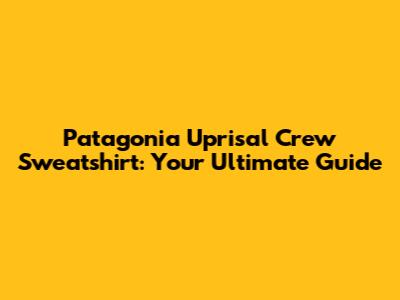 Patagonia Uprisal Crew Sweatshirt: Your Ultimate Guide
