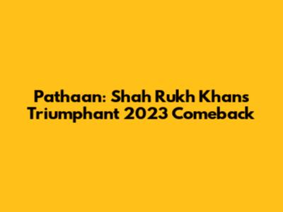 Pathaan: Shah Rukh Khan's Triumphant 2023 Comeback