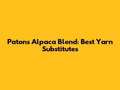 Patons Alpaca Blend: Best Yarn Substitutes