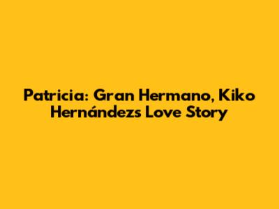 Patricia: Gran Hermano, Kiko Hernández's Love Story