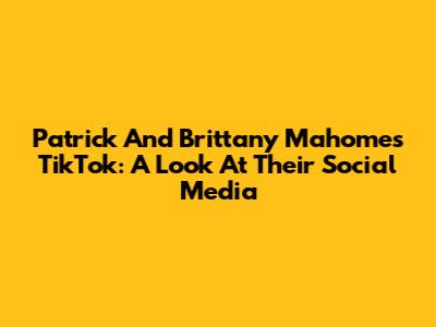 Patrick And Brittany Mahomes TikTok: A Look At Their Social Media
