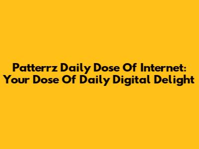 Patterrz Daily Dose Of Internet: Your Dose Of Daily Digital Delight