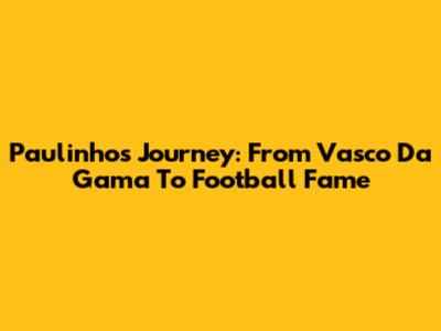 Paulinho's Journey: From Vasco Da Gama To Football Fame