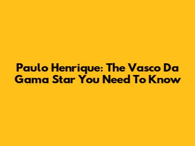 Paulo Henrique: The Vasco Da Gama Star You Need To Know