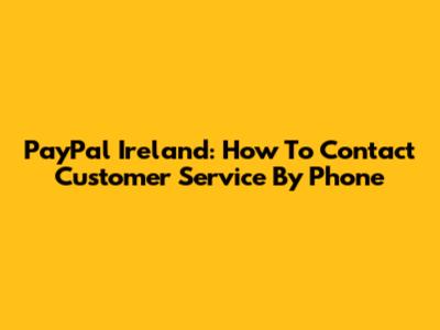 PayPal Ireland: How To Contact Customer Service By Phone