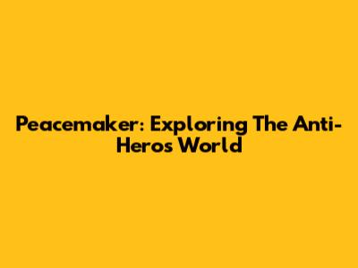 Peacemaker: Exploring The Anti-Hero's World