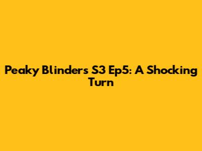Peaky Blinders S3 Ep5: A Shocking Turn