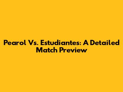 Pearol Vs. Estudiantes: A Detailed Match Preview