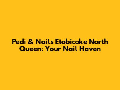 Pedi & Nails Etobicoke North Queen: Your Nail Haven
