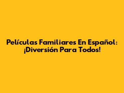 Películas Familiares En Español: ¡Diversión Para Todos!