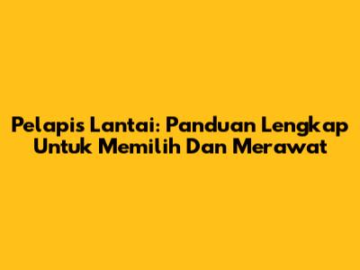 Pelapis Lantai: Panduan Lengkap Untuk Memilih Dan Merawat