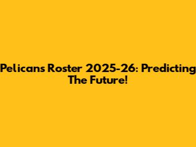 Pelicans Roster 2025-26: Predicting The Future!
