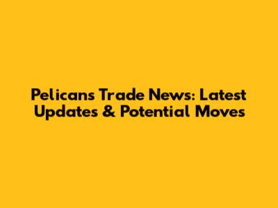 Pelicans Trade News: Latest Updates & Potential Moves