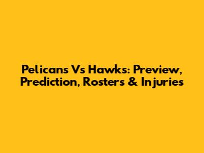 Pelicans Vs Hawks: Preview, Prediction, Rosters & Injuries