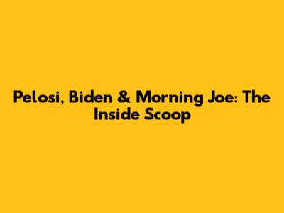 Pelosi, Biden & Morning Joe: The Inside Scoop