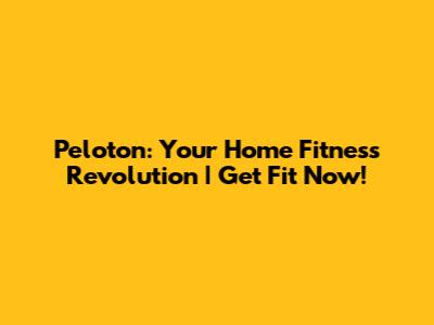 Peloton: Your Home Fitness Revolution | Get Fit Now!