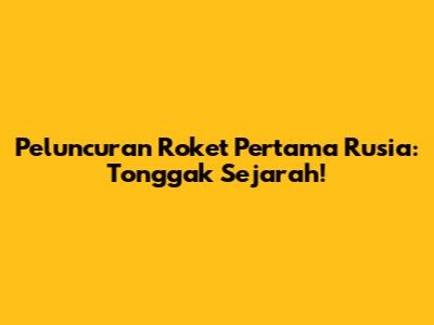 Peluncuran Roket Pertama Rusia: Tonggak Sejarah!