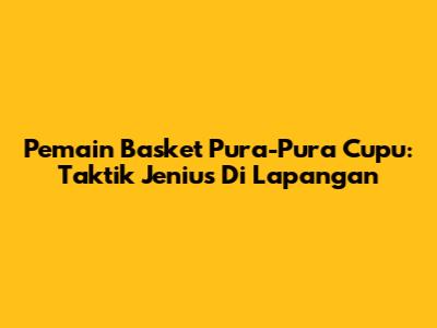 Pemain Basket Pura-Pura Cupu: Taktik Jenius Di Lapangan