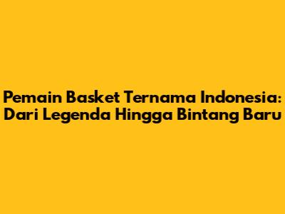 Pemain Basket Ternama Indonesia: Dari Legenda Hingga Bintang Baru