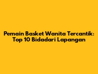 Pemain Basket Wanita Tercantik: Top 10 Bidadari Lapangan