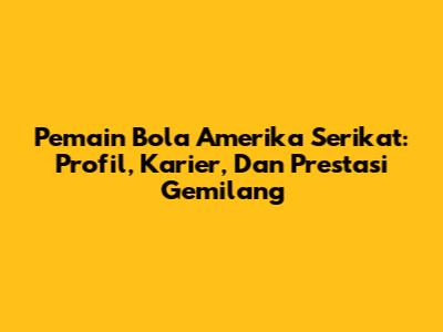Pemain Bola Amerika Serikat: Profil, Karier, Dan Prestasi Gemilang