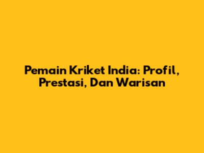 Pemain Kriket India: Profil, Prestasi, Dan Warisan