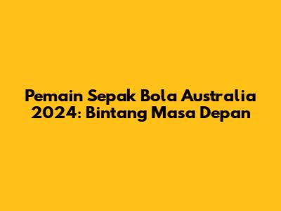 Pemain Sepak Bola Australia 2024: Bintang Masa Depan