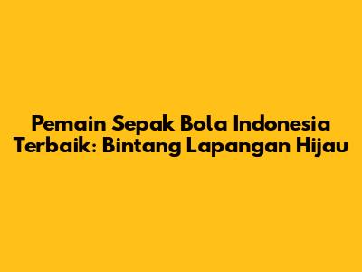 Pemain Sepak Bola Indonesia Terbaik: Bintang Lapangan Hijau