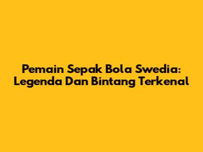 Pemain Sepak Bola Swedia: Legenda Dan Bintang Terkenal