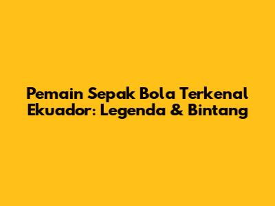 Pemain Sepak Bola Terkenal Ekuador: Legenda & Bintang