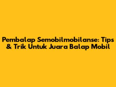 Pembalap Semobilmobilanse: Tips & Trik Untuk Juara Balap Mobil