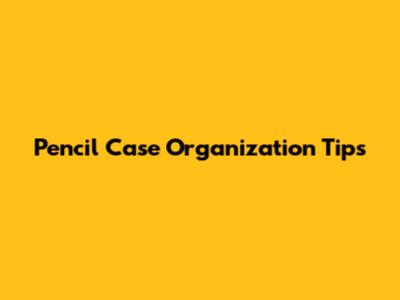 Pencil Case Organization Tips