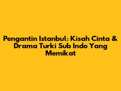 Pengantin Istanbul: Kisah Cinta & Drama Turki Sub Indo Yang Memikat