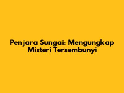 Penjara Sungai: Mengungkap Misteri Tersembunyi