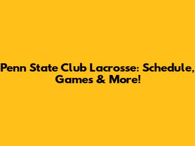 Penn State Club Lacrosse: Schedule, Games & More!