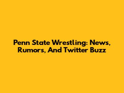 Penn State Wrestling: News, Rumors, And Twitter Buzz