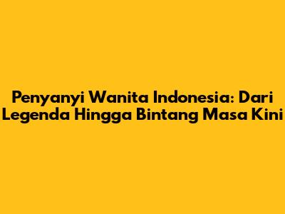 Penyanyi Wanita Indonesia: Dari Legenda Hingga Bintang Masa Kini