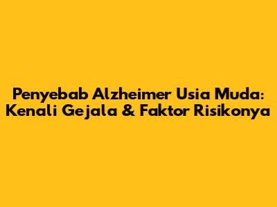 Penyebab Alzheimer Usia Muda: Kenali Gejala & Faktor Risikonya