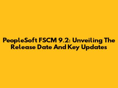 PeopleSoft FSCM 9.2: Unveiling The Release Date And Key Updates