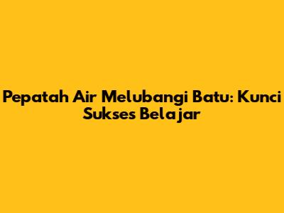 Pepatah Air Melubangi Batu: Kunci Sukses Belajar