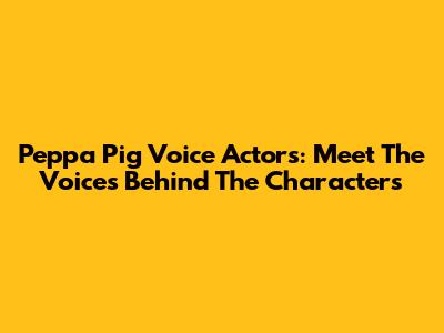 Peppa Pig Voice Actors: Meet The Voices Behind The Characters