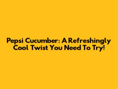 Pepsi Cucumber: A Refreshingly Cool Twist You Need To Try!