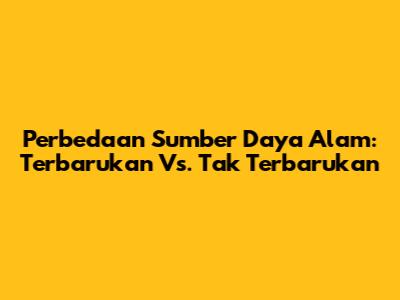 Perbedaan Sumber Daya Alam: Terbarukan Vs. Tak Terbarukan