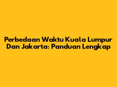 Perbedaan Waktu Kuala Lumpur Dan Jakarta: Panduan Lengkap