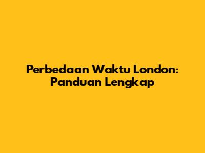 Perbedaan Waktu London: Panduan Lengkap