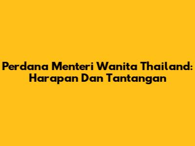 Perdana Menteri Wanita Thailand: Harapan Dan Tantangan