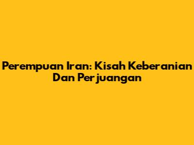 Perempuan Iran: Kisah Keberanian Dan Perjuangan