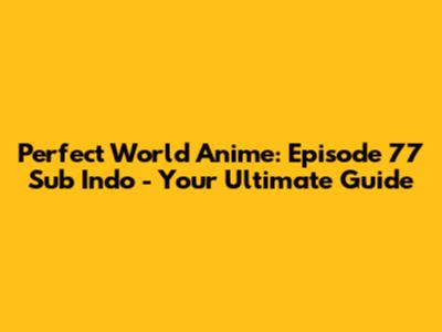 Perfect World Anime: Episode 77 Sub Indo - Your Ultimate Guide