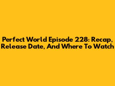 Perfect World Episode 228: Recap, Release Date, And Where To Watch